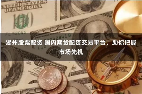 湖州股票配资 国内期货配资交易平台，助你把握市场先机