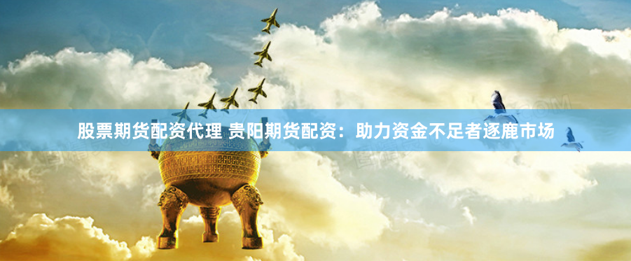 股票期货配资代理 贵阳期货配资：助力资金不足者逐鹿市场