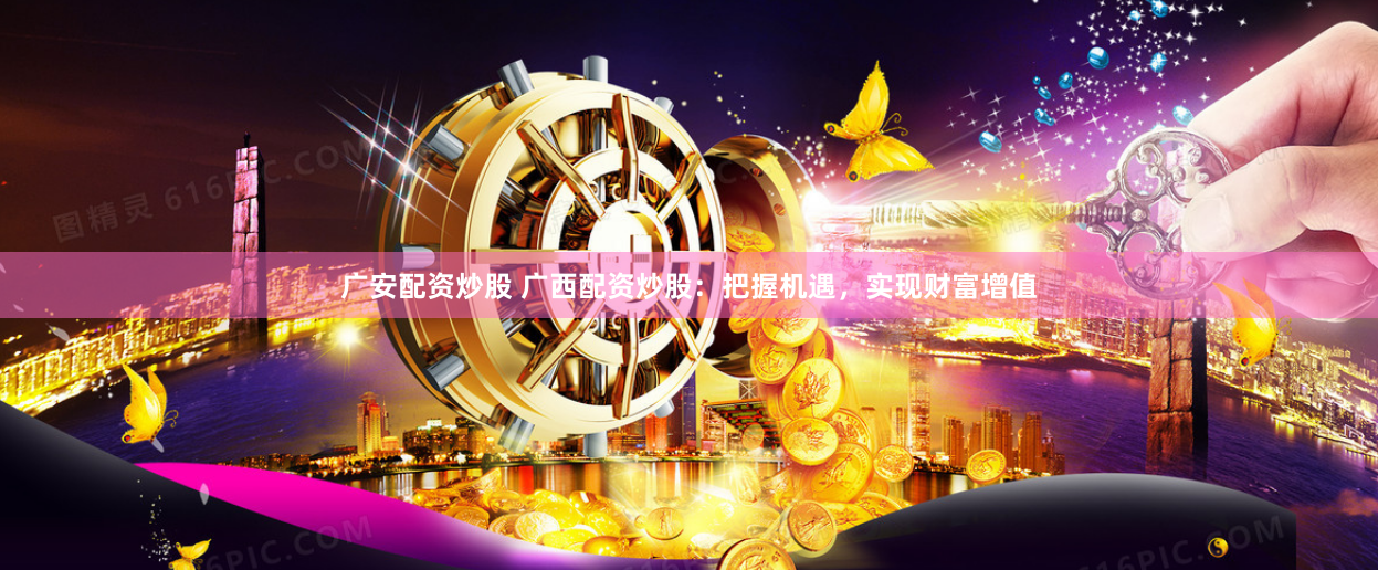 广安配资炒股 广西配资炒股：把握机遇，实现财富增值