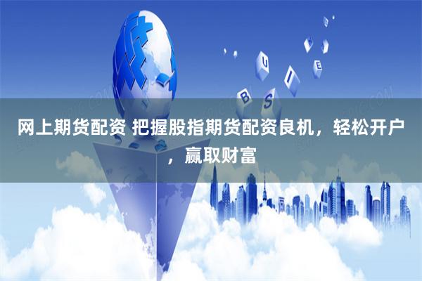 网上期货配资 把握股指期货配资良机，轻松开户，赢取财富