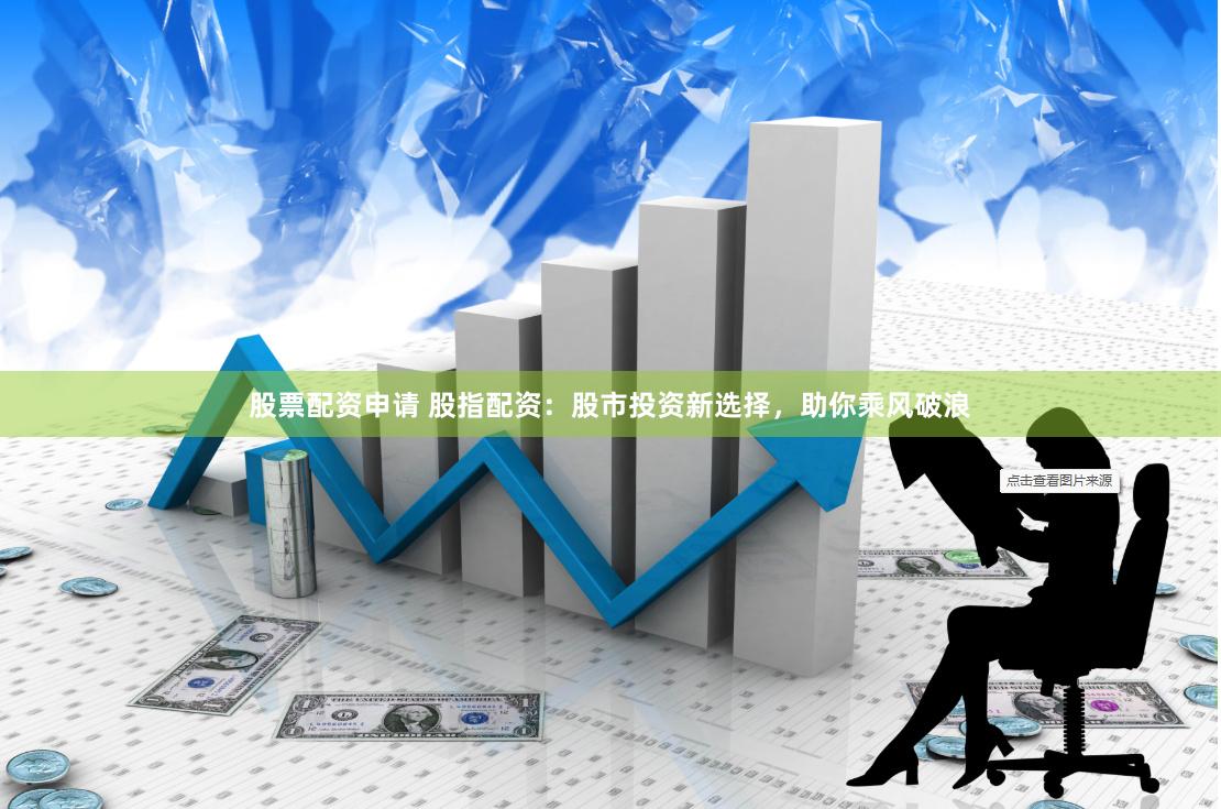 股票配资申请 股指配资：股市投资新选择，助你乘风破浪