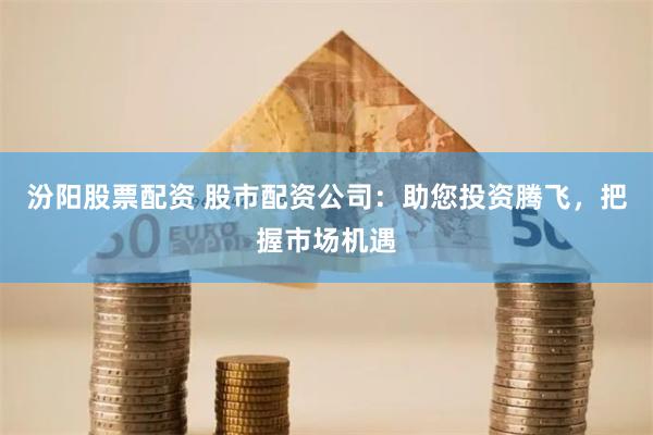 汾阳股票配资 股市配资公司：助您投资腾飞，把握市场机遇