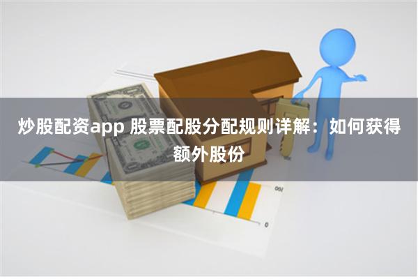 炒股配资app 股票配股分配规则详解：如何获得额外股份