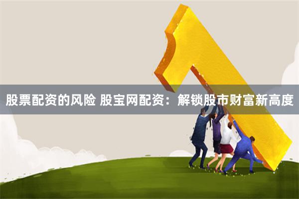 股票配资的风险 股宝网配资：解锁股市财富新高度