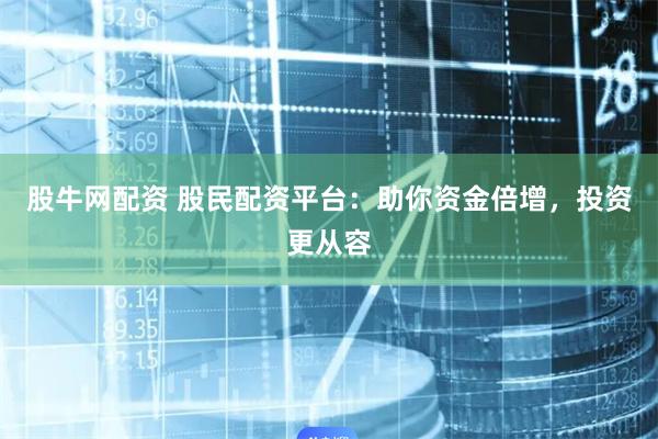 股牛网配资 股民配资平台：助你资金倍增，投资更从容