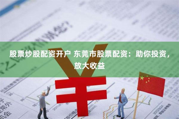 股票炒股配资开户 东莞市股票配资：助你投资，放大收益