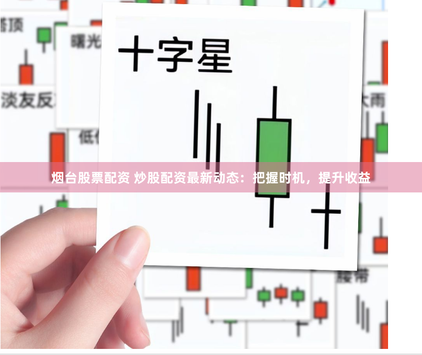 烟台股票配资 炒股配资最新动态：把握时机，提升收益