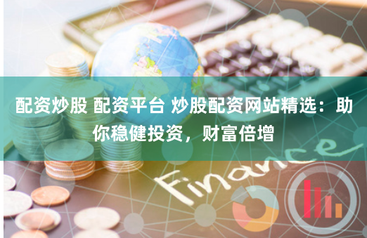 配资炒股 配资平台 炒股配资网站精选：助你稳健投资，财富倍增