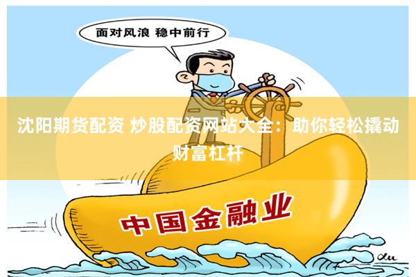 沈阳期货配资 炒股配资网站大全：助你轻松撬动财富杠杆