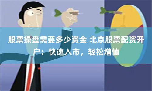 股票操盘需要多少资金 北京股票配资开户：快速入市，轻松增值