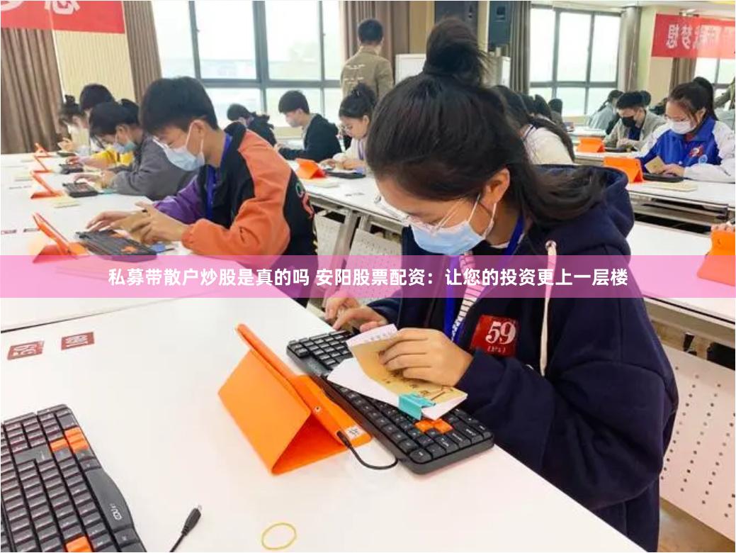私募带散户炒股是真的吗 安阳股票配资：让您的投资更上一层楼