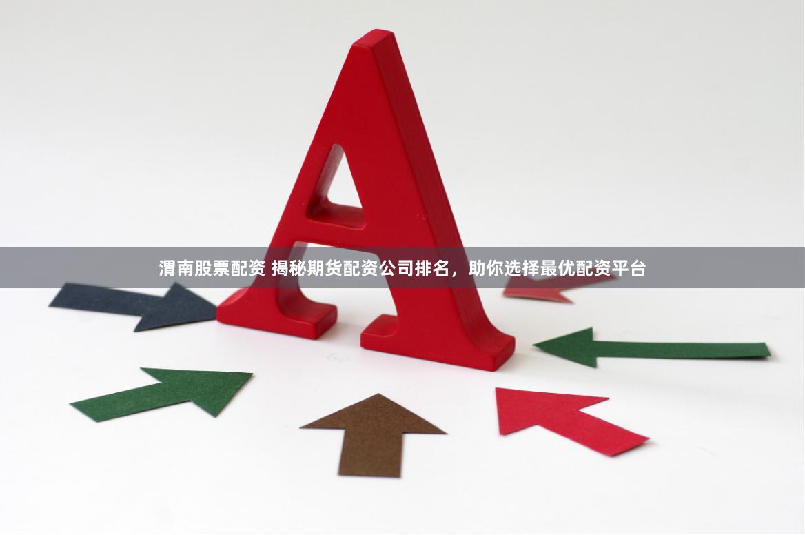 渭南股票配资 揭秘期货配资公司排名，助你选择最优配资平台
