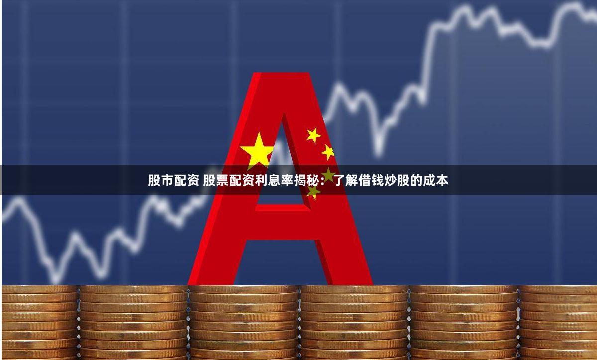 股市配资 股票配资利息率揭秘：了解借钱炒股的成本