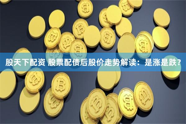 股天下配资 股票配债后股价走势解读：是涨是跌？