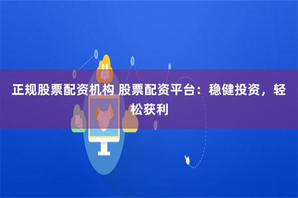 正规股票配资机构 股票配资平台：稳健投资，轻松获利
