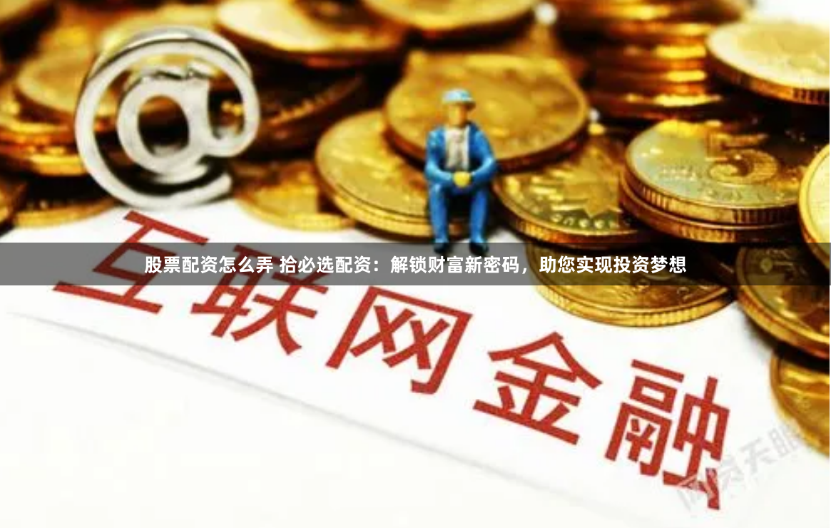 股票配资怎么弄 拾必选配资：解锁财富新密码，助您实现投资梦想