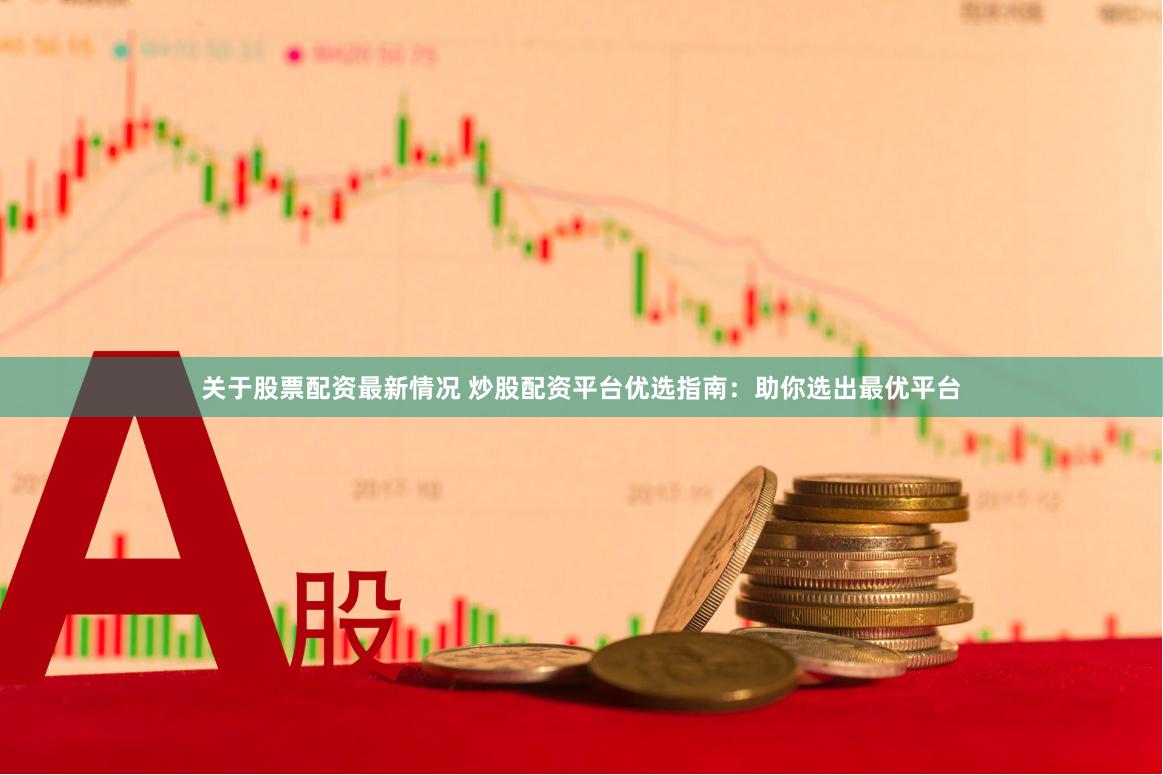 关于股票配资最新情况 炒股配资平台优选指南：助你选出最优平台