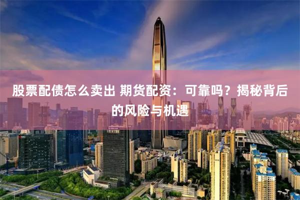 股票配债怎么卖出 期货配资：可靠吗？揭秘背后的风险与机遇