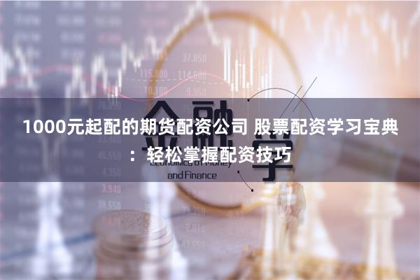 1000元起配的期货配资公司 股票配资学习宝典：轻松掌握配资技巧