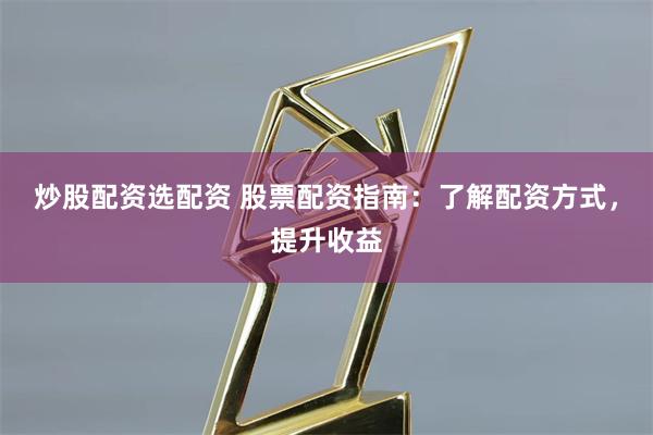 炒股配资选配资 股票配资指南：了解配资方式，提升收益