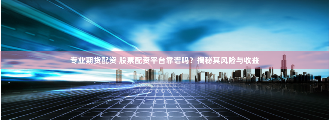 专业期货配资 股票配资平台靠谱吗？揭秘其风险与收益