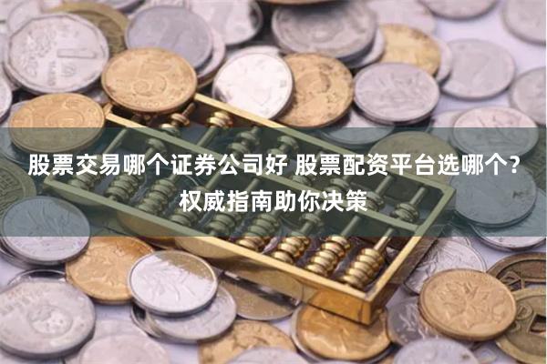 股票交易哪个证券公司好 股票配资平台选哪个?权威指南助你决策
