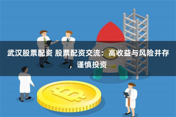 武汉股票配资 股票配资交流：高收益与风险并存，谨慎投资