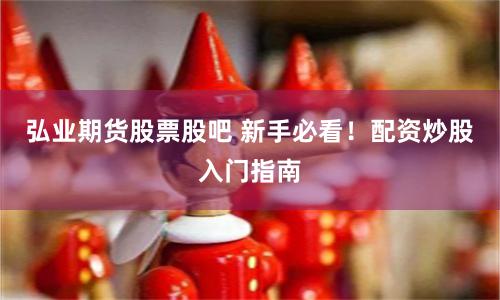 弘业期货股票股吧 新手必看！配资炒股入门指南