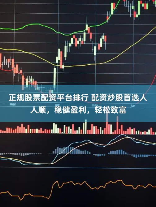 正规股票配资平台排行 配资炒股首选人人顺，稳健盈利，轻松致富