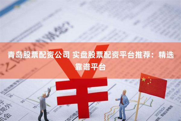 青岛股票配资公司 实盘股票配资平台推荐：精选靠谱平台