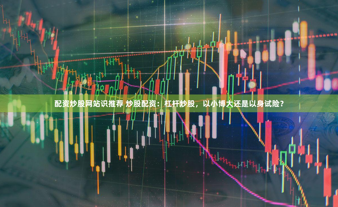 配资炒股网站识推荐 炒股配资：杠杆炒股，以小博大还是以身试险？