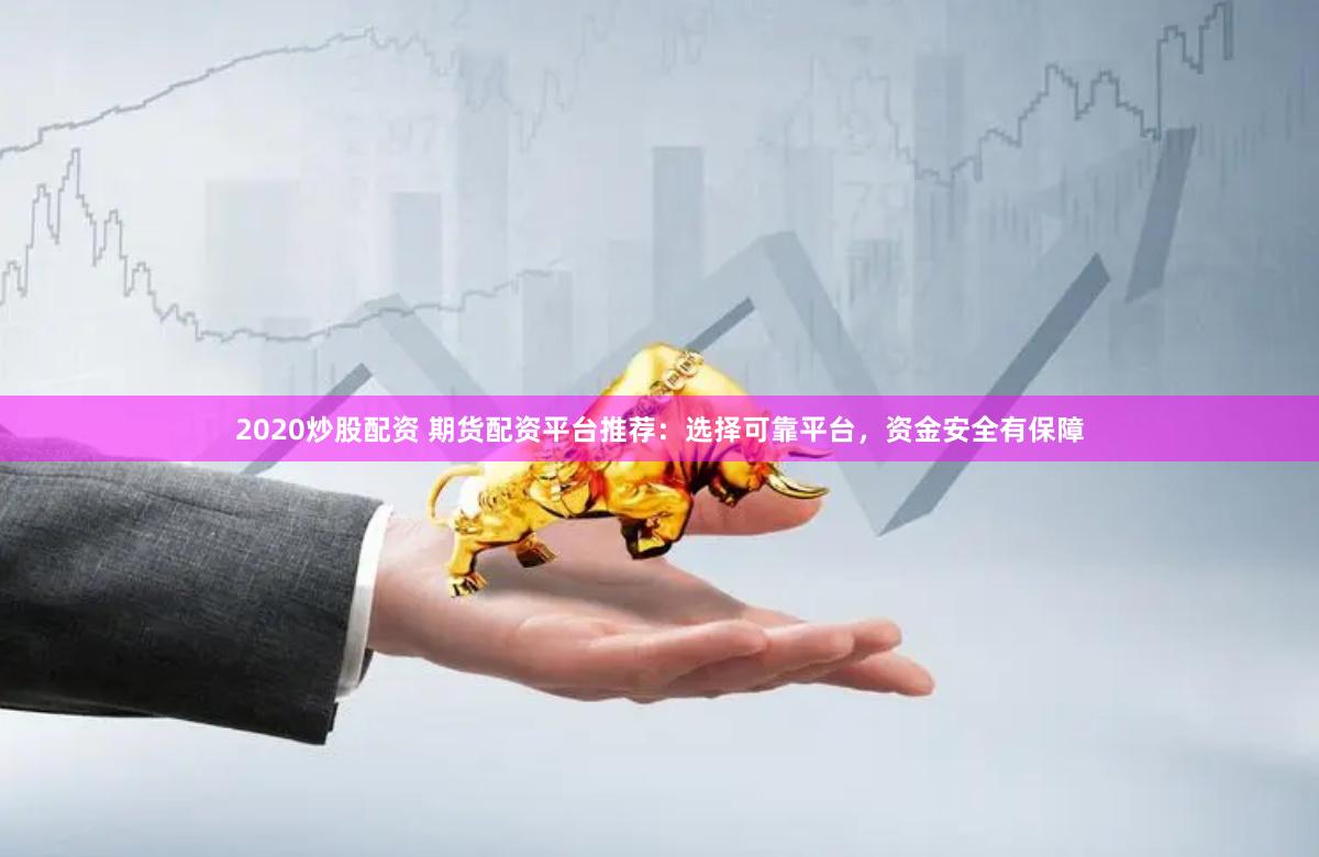 2020炒股配资 期货配资平台推荐：选择可靠平台，资金安全有保障
