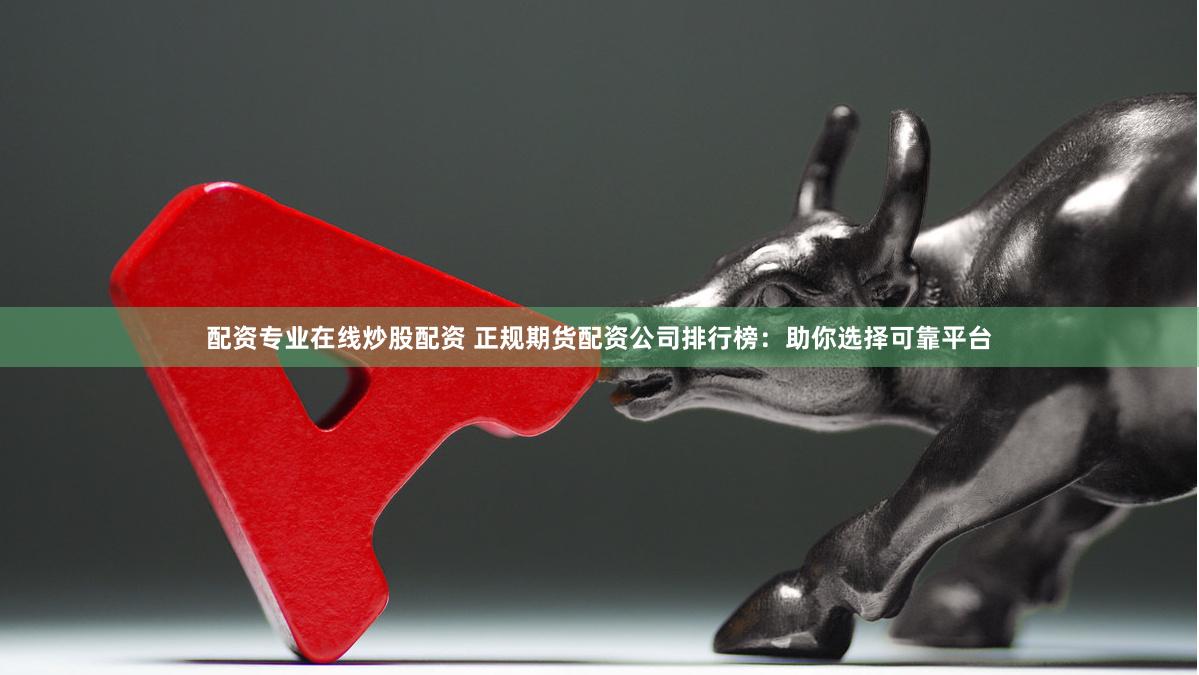 配资专业在线炒股配资 正规期货配资公司排行榜：助你选择可靠平台