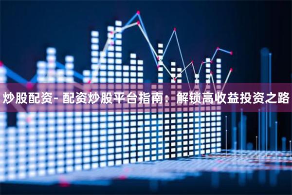 炒股配资- 配资炒股平台指南：解锁高收益投资之路