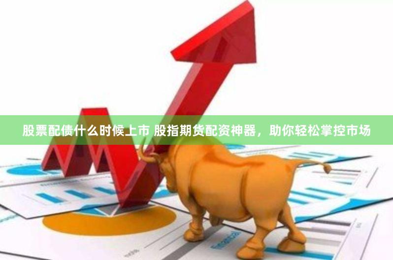 股票配债什么时候上市 股指期货配资神器，助你轻松掌控市场
