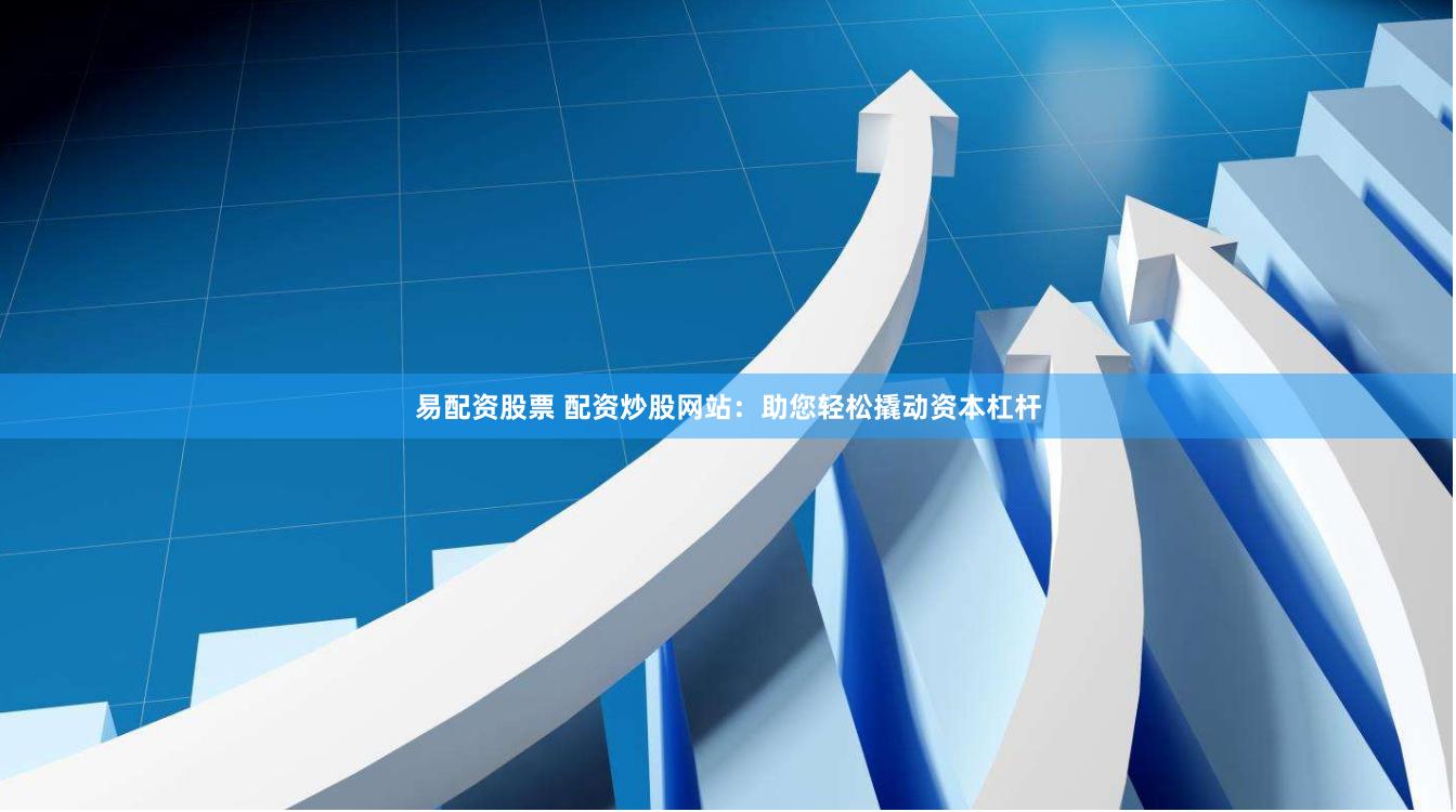 易配资股票 配资炒股网站：助您轻松撬动资本杠杆