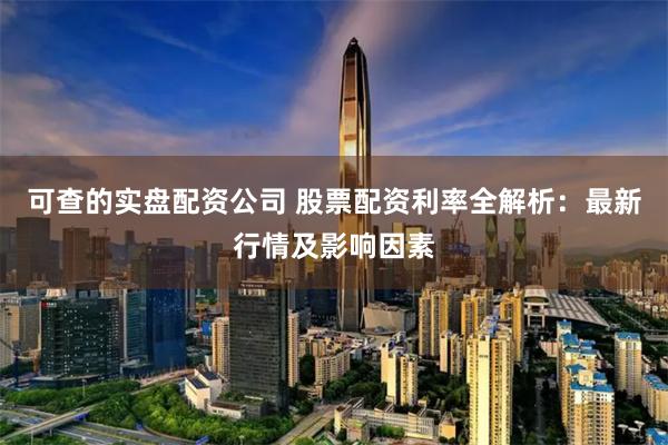 可查的实盘配资公司 股票配资利率全解析：最新行情及影响因素