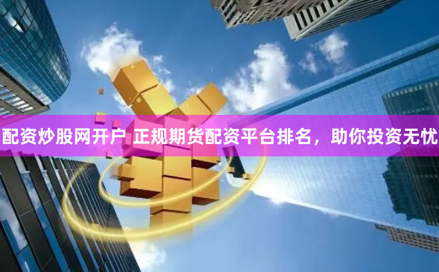 配资炒股网开户 正规期货配资平台排名，助你投资无忧