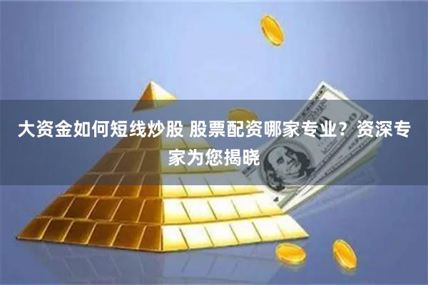 大资金如何短线炒股 股票配资哪家专业？资深专家为您揭晓