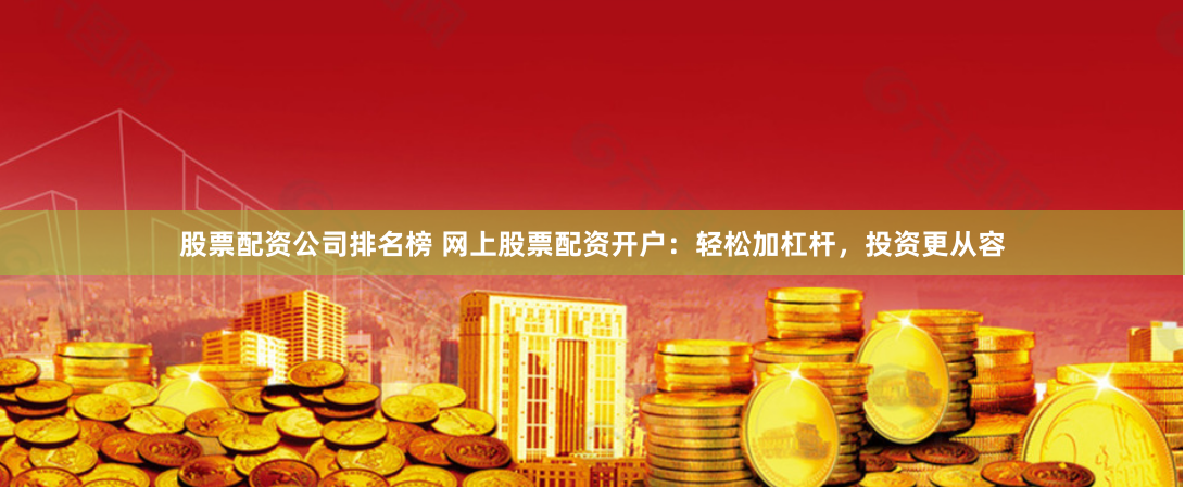 股票配资公司排名榜 网上股票配资开户：轻松加杠杆，投资更从容
