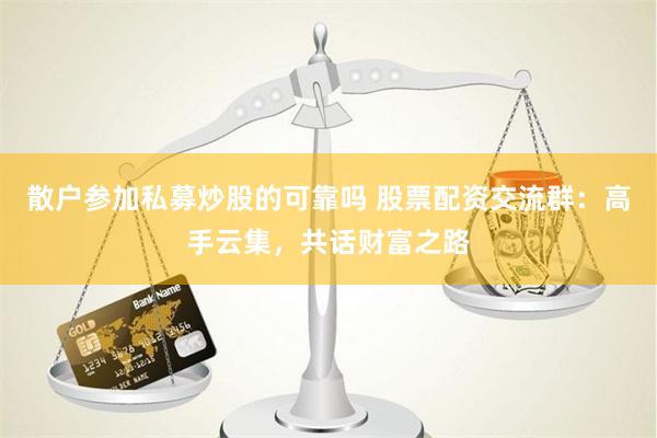 散户参加私募炒股的可靠吗 股票配资交流群：高手云集，共话财富之路