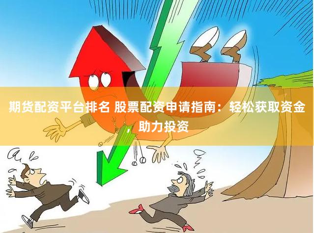 期货配资平台排名 股票配资申请指南：轻松获取资金，助力投资