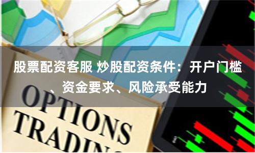 股票配资客服 炒股配资条件：开户门槛、资金要求、风险承受能力