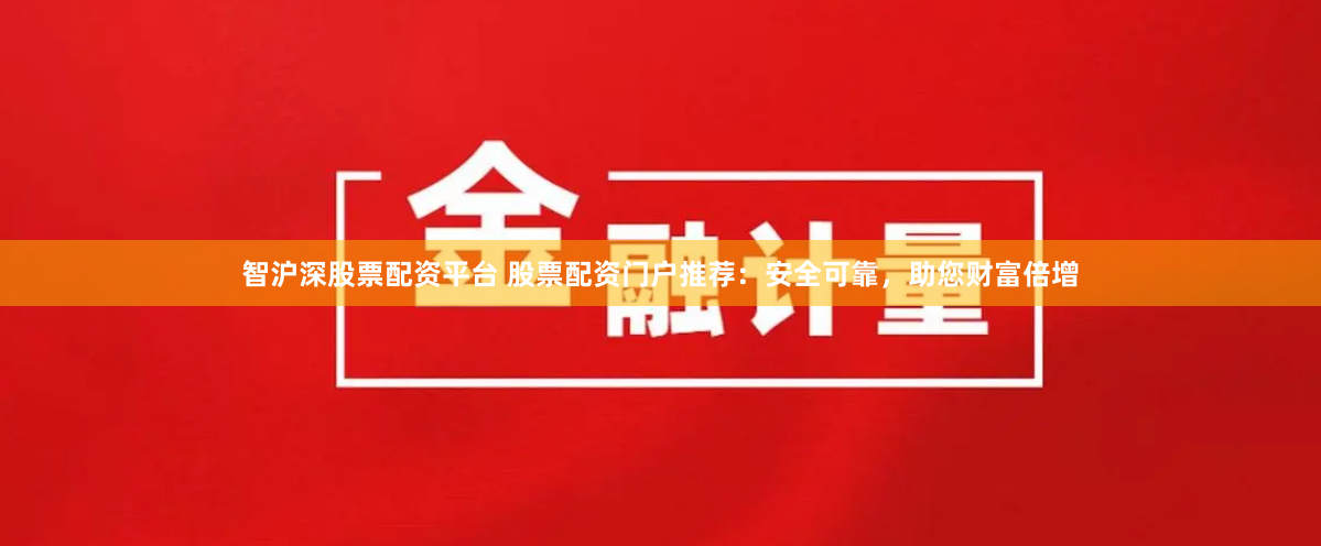智沪深股票配资平台 股票配资门户推荐：安全可靠，助您财富倍增