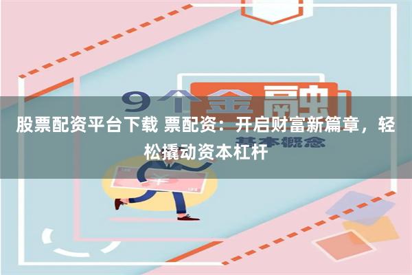 股票配资平台下载 票配资：开启财富新篇章，轻松撬动资本杠杆