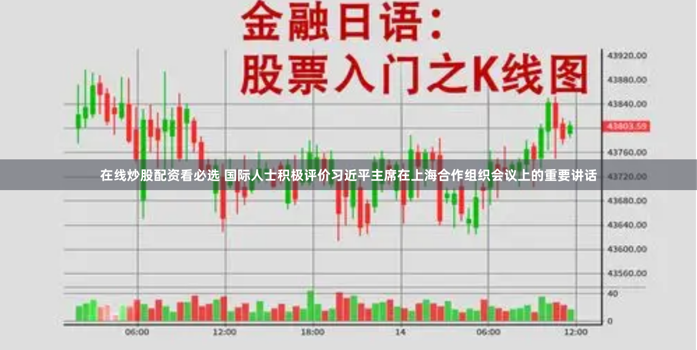 在线炒股配资看必选 国际人士积极评价习近平主席在上海合作组织会议上的重要讲话
