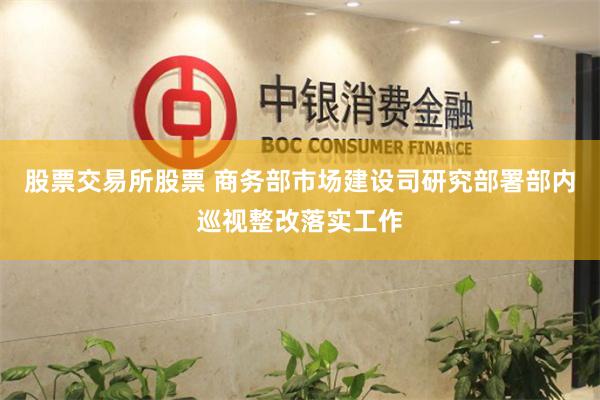 股票交易所股票 商务部市场建设司研究部署部内巡视整改落实工作
