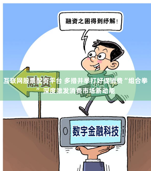 互联网股票配资平台 多措并举打好促消费“组合拳” 深度激发消费市场新动能