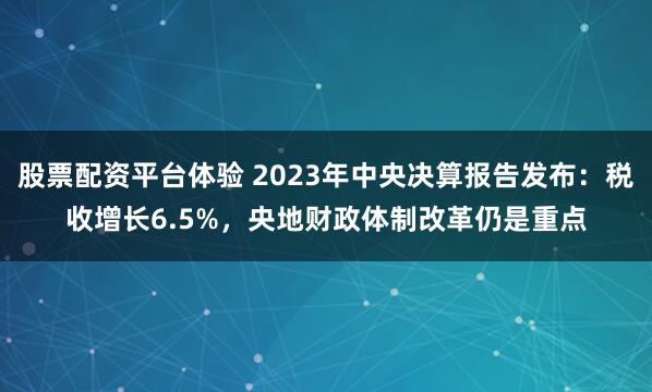 股票配资平台体验 2023年中央决算报告发布：税收增长6.5%，央地财政体制改革仍是重点