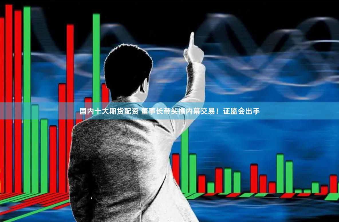 国内十大期货配资 董事长带头搞内幕交易！证监会出手